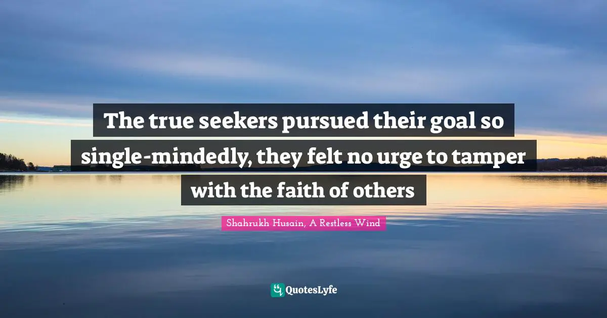 M. F. Husain Quotes: "The true seekers pursued their goal so single-mindedly, they felt no urge to tamper with the faith of others"