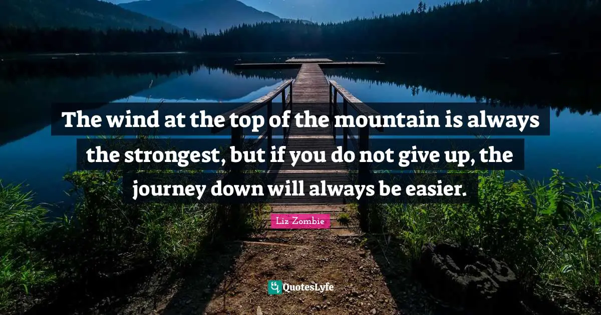 The wind at the top of the mountain is always the strongest, but if you do not give up, the journey down will always be easier.
