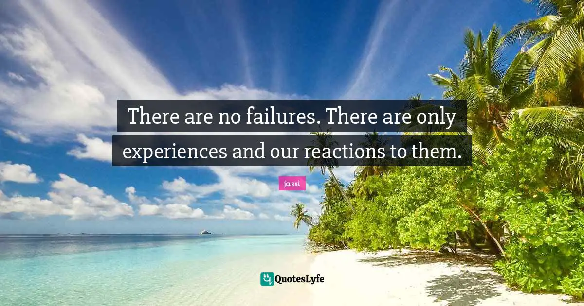 There are no failures. There are only experiences and our reactions to them.