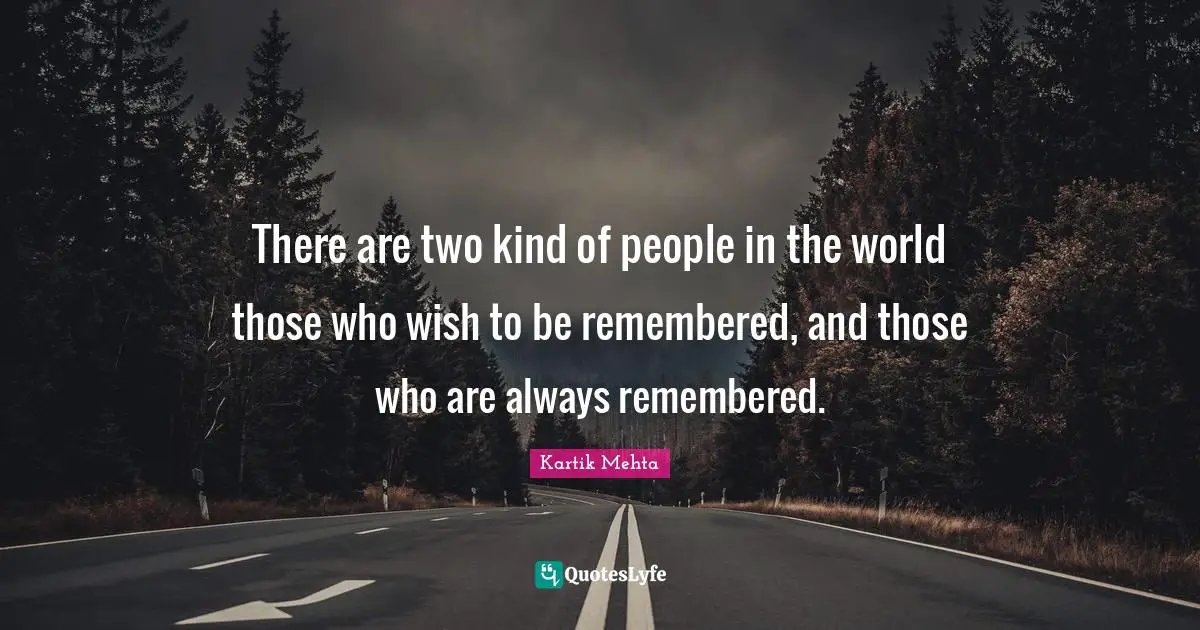 There are two kind of people in the world those who wish to be remembered, and those who are always remembered.