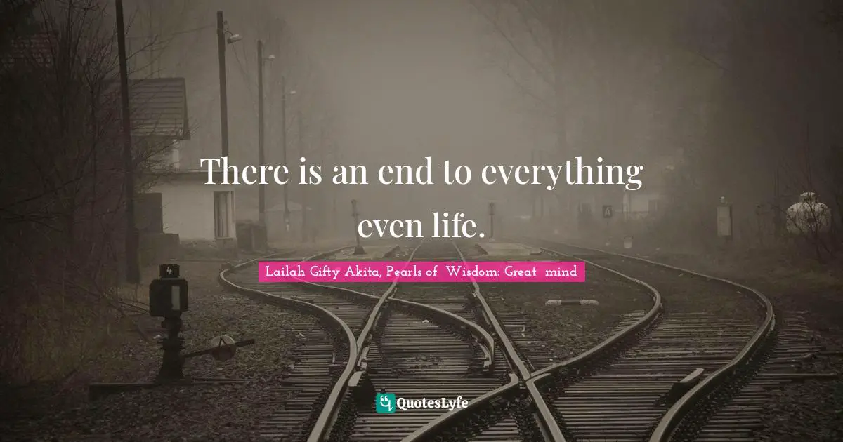 There is an end to everything even life.