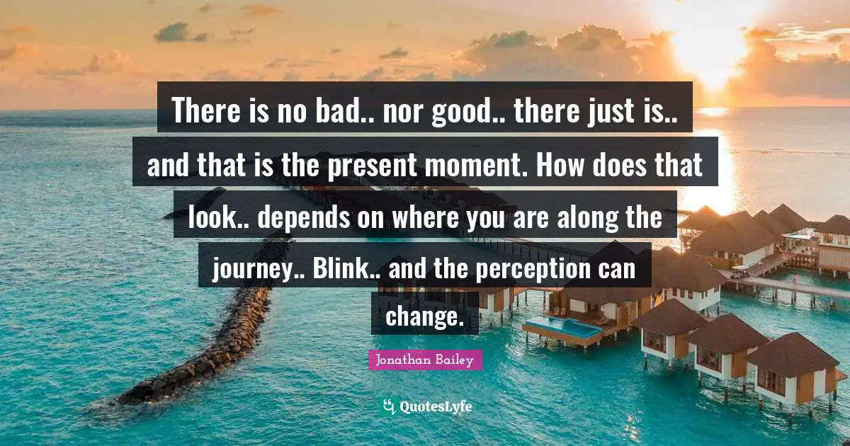 There is no bad.. nor good.. there just is.. and that is the present moment. How does that look.. depends on where you are along the journey.. Blink.. and the perception can change.