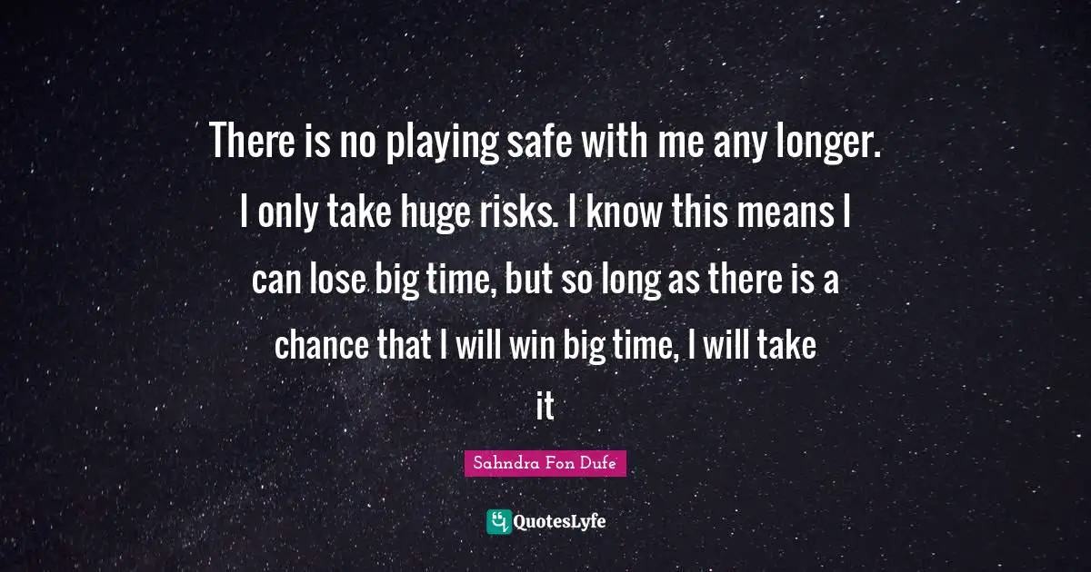There is no playing safe with me any longer. I only take huge risks. I know this means I can lose big time, but so long as there is a chance that I will win big time, I will take it