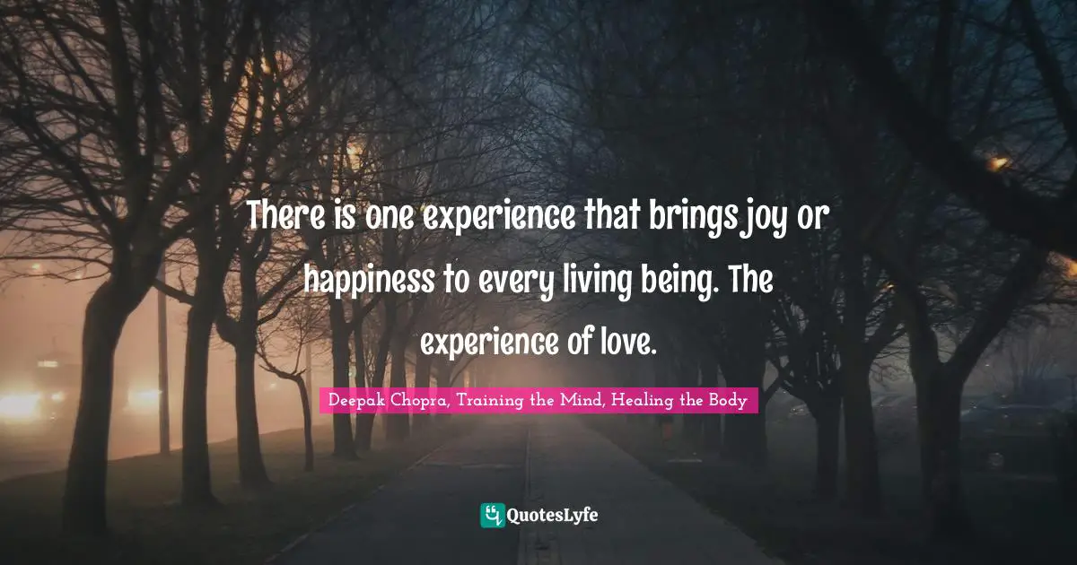 Deepak Chopra, Training the Mind, Healing the Body Quotes: There is one experience that brings joy or happiness to every living being. The experience of love.