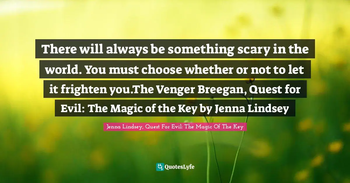 There will always be something scary in the world. You must choose whether or not to let it frighten you.The Venger Breegan, Quest for Evil: The Magic of the Key by Jenna Lindsey