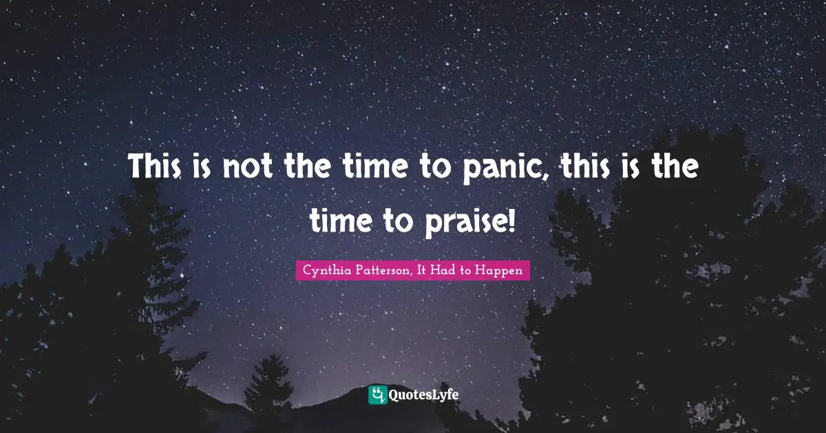 This is not the time to panic, this is the time to praise!