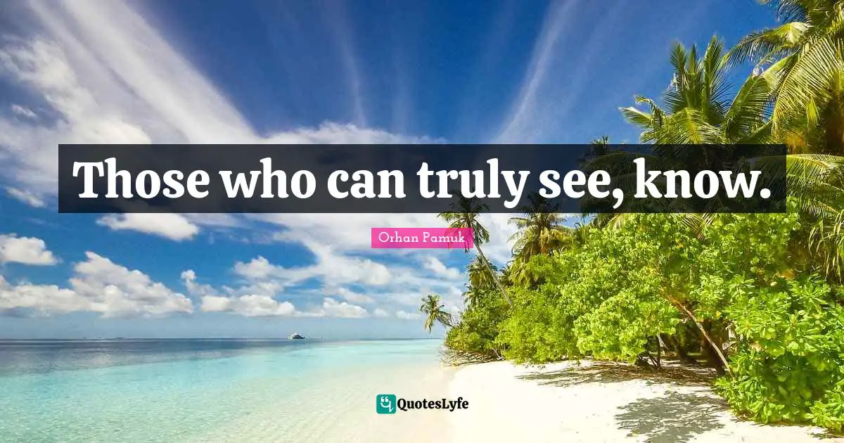 Those who can truly see, know.