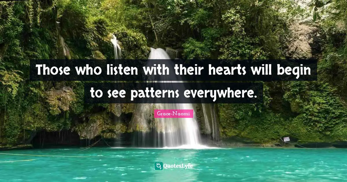 Those who listen with their hearts will begin to see patterns everywhere.