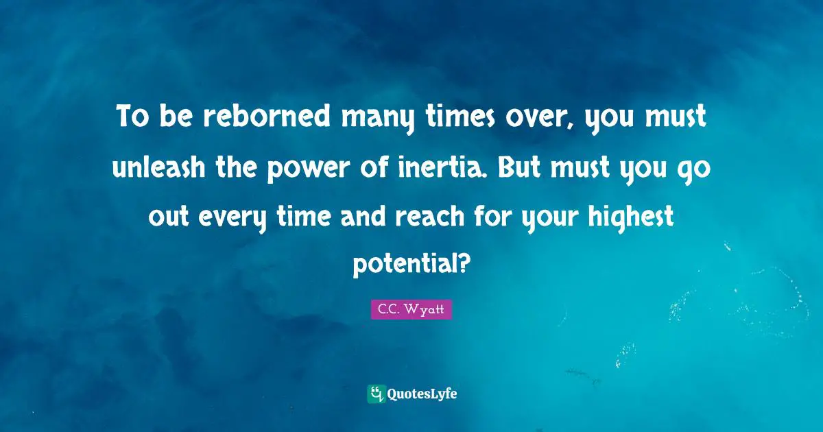 To be reborned many times over, you must unleash the power of inertia. But must you go out every time and reach for your highest potential?