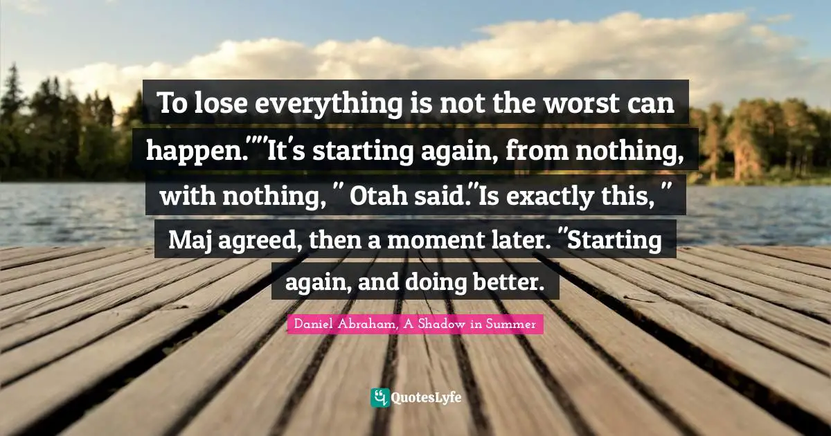 To lose everything is not the worst can happen.""It's starting again, from nothing, with nothing, " Otah said."Is exactly this, " Maj agreed, then a moment later. "Starting again, and doing better.