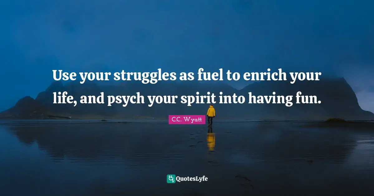 Use your struggles as fuel to enrich your life, and psych your spirit into having fun.