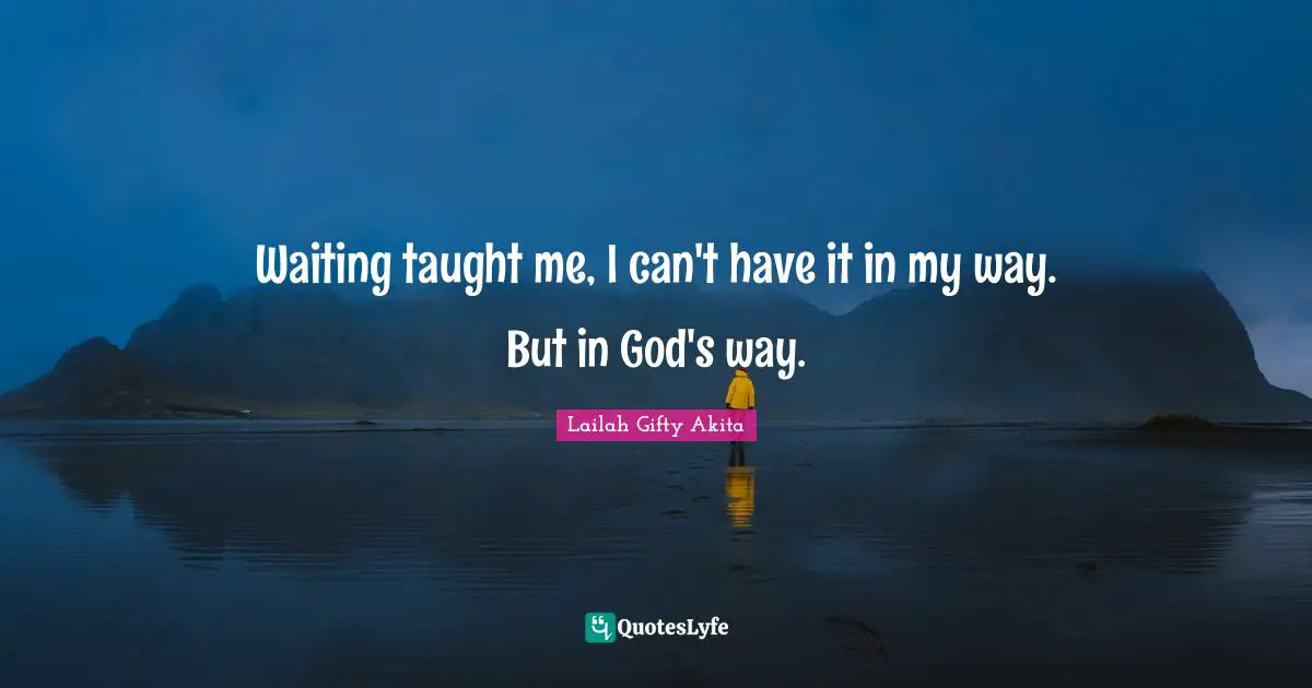 Waiting taught me, I can't have it in my way. But in God's way.