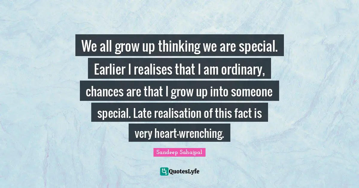 Sandeep Sahajpal Quotes: "We all grow up thinking we are special. Earlier I realises that I am ordinary, chances are that I grow up into someone special. Late realisation of this fact is very heart-wrenching."