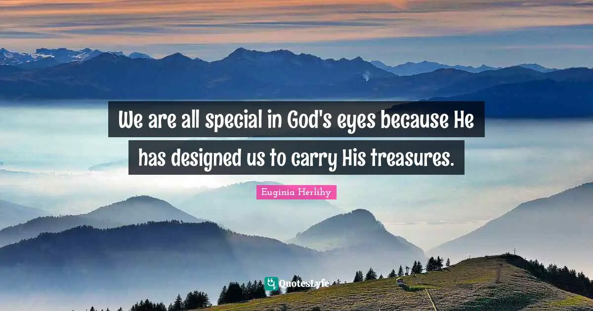 We are all special in God's eyes because He has designed us to carry His treasures.