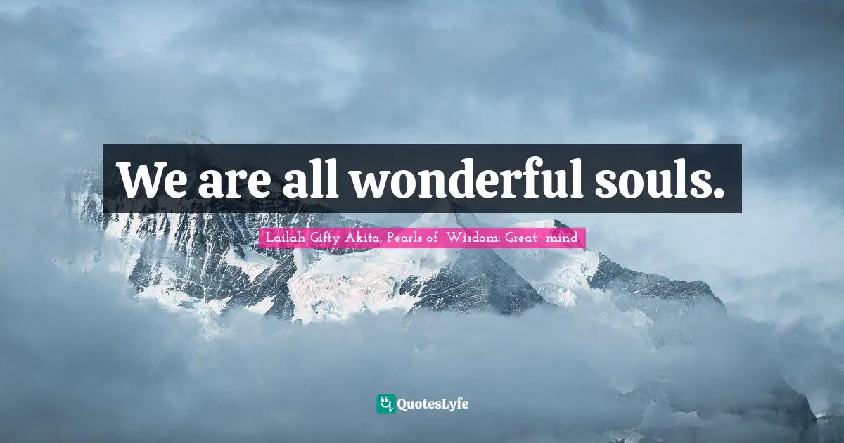 We are all wonderful souls.