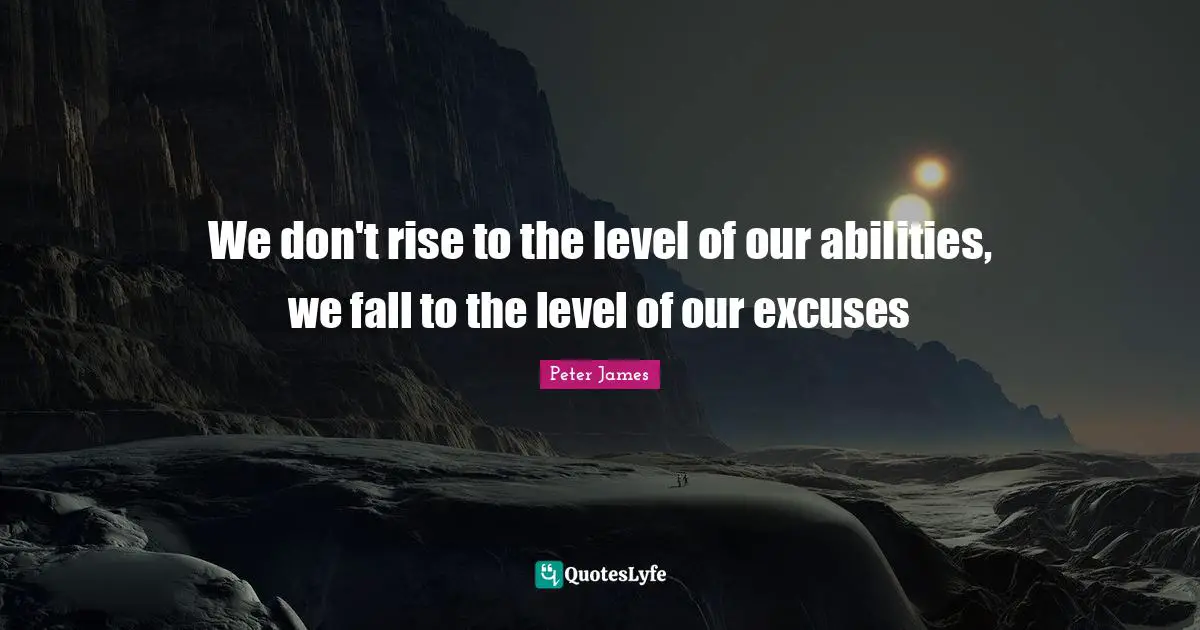 We don't rise to the level of our abilities, we fall to the level of our excuses