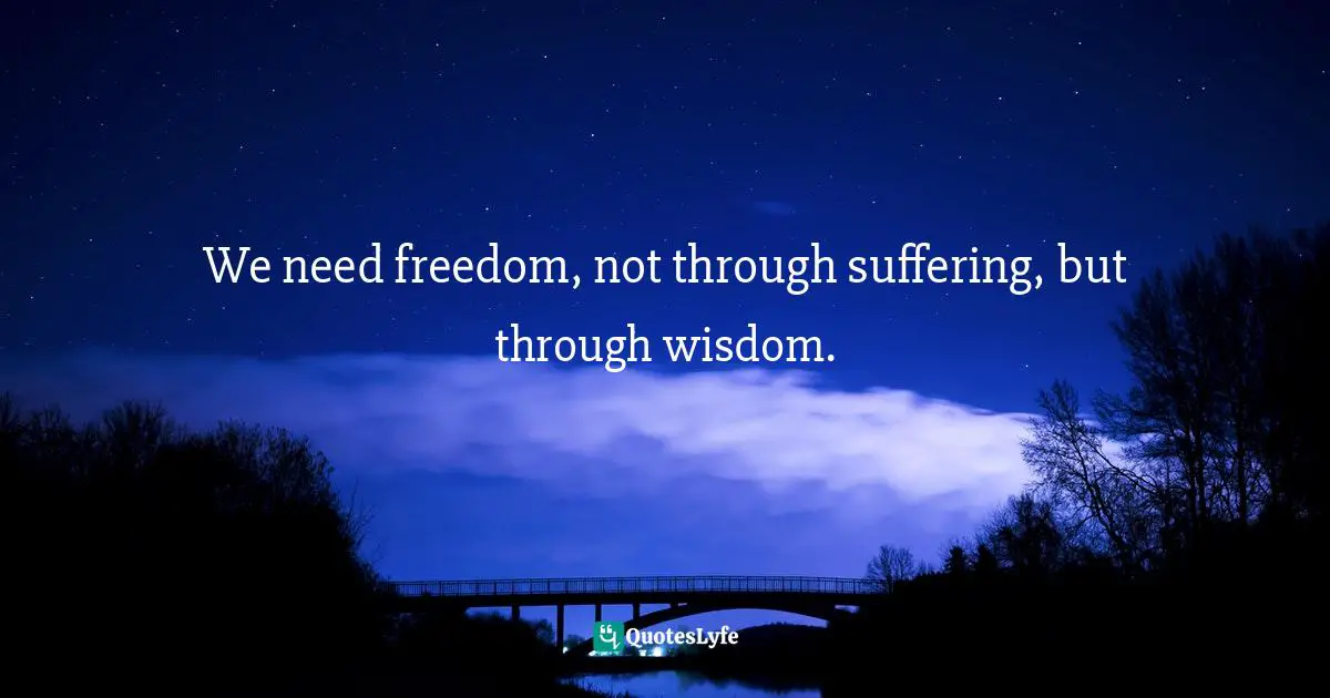 We need freedom, not through suffering, but through wisdom.