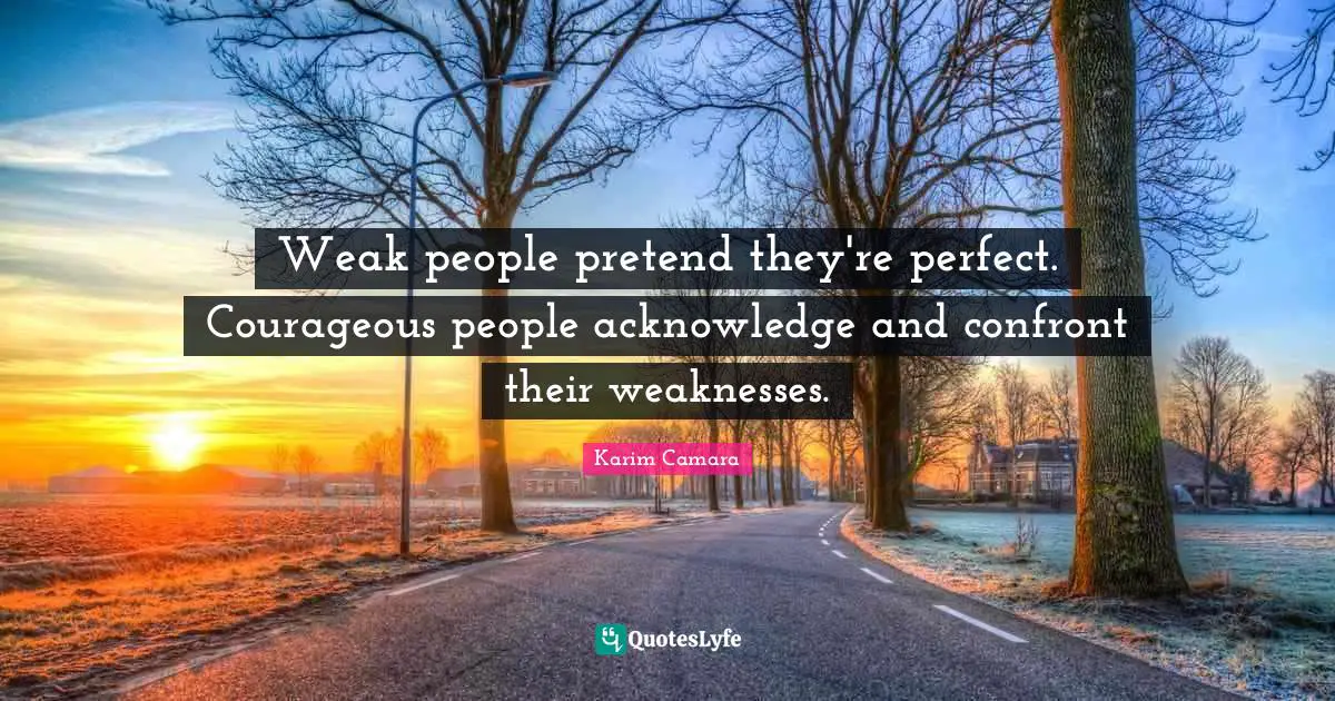 Weak people pretend they're perfect. Courageous people acknowledge and confront their weaknesses.