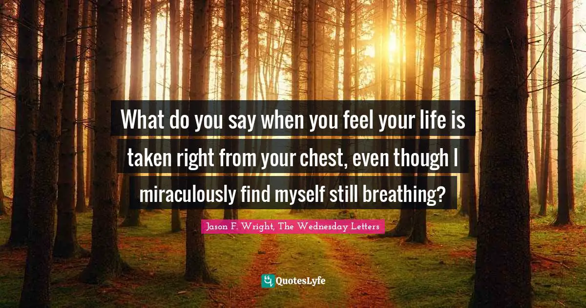 What do you say when you feel your life is taken right from your chest, even though I miraculously find myself still breathing?