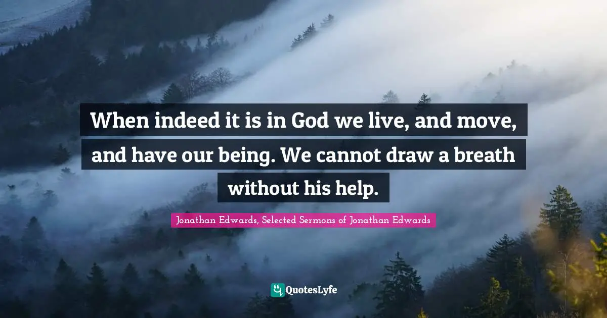 When indeed it is in God we live, and move, and have our being. We cannot draw a breath without his help.