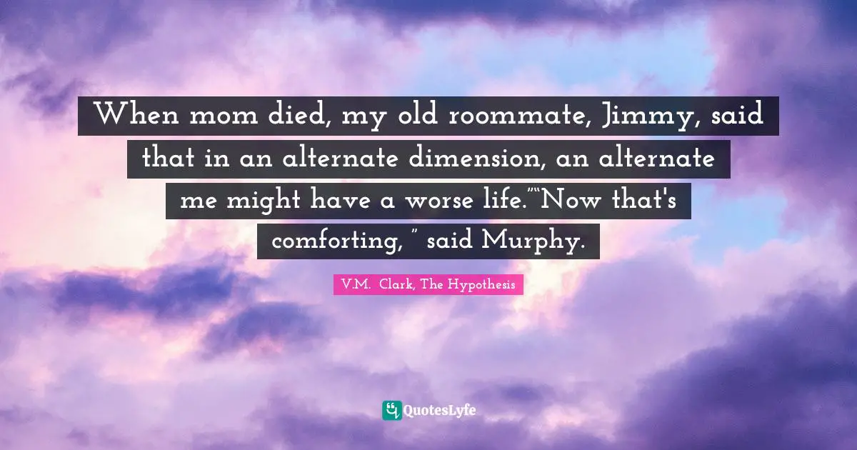 When mom died, my old roommate, Jimmy, said that in an alternate dimension, an alternate me might have a worse life.”“Now that's comforting, ” said Murphy.