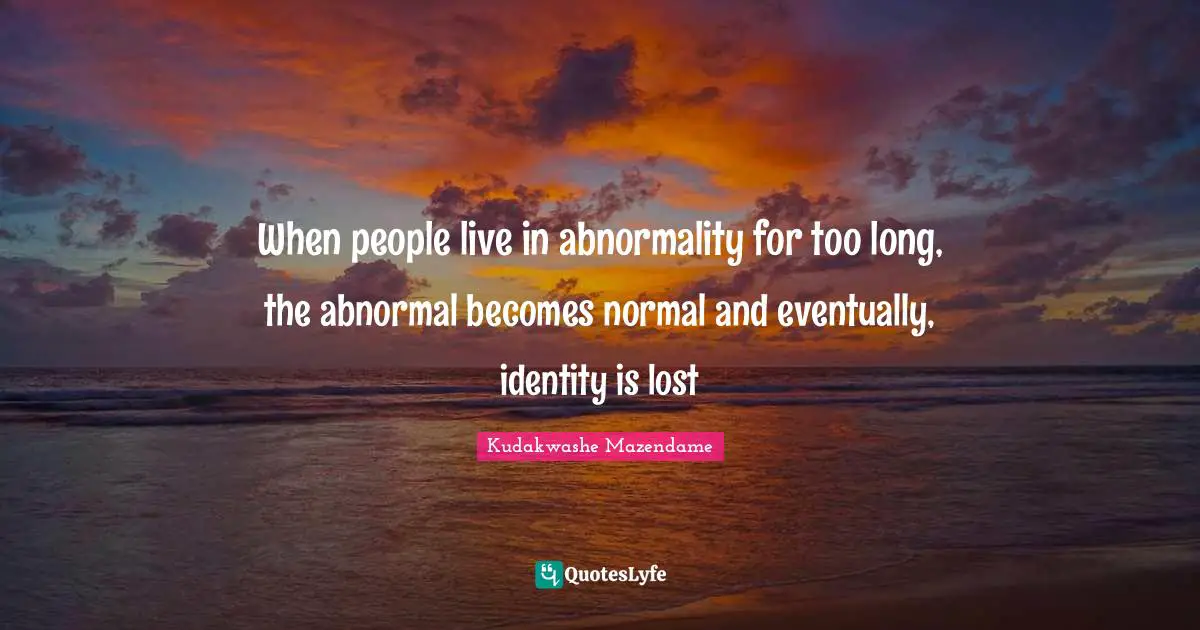 When people live in abnormality for too long, the abnormal becomes normal and eventually, identity is lost