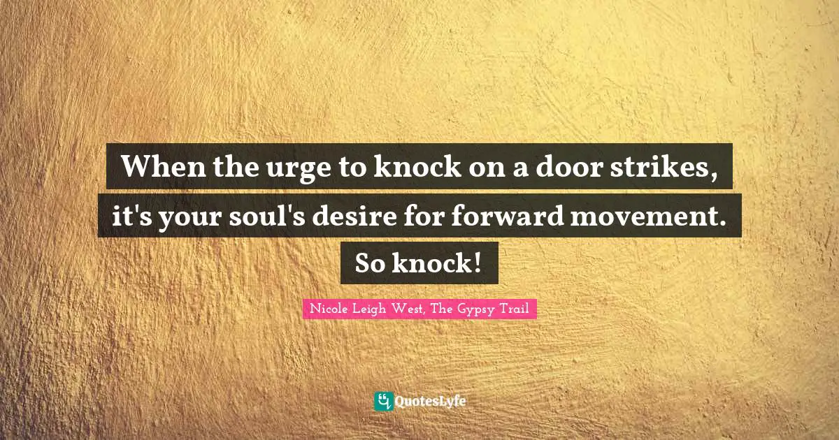 When the urge to knock on a door strikes, it's your soul's desire for forward movement. So knock!