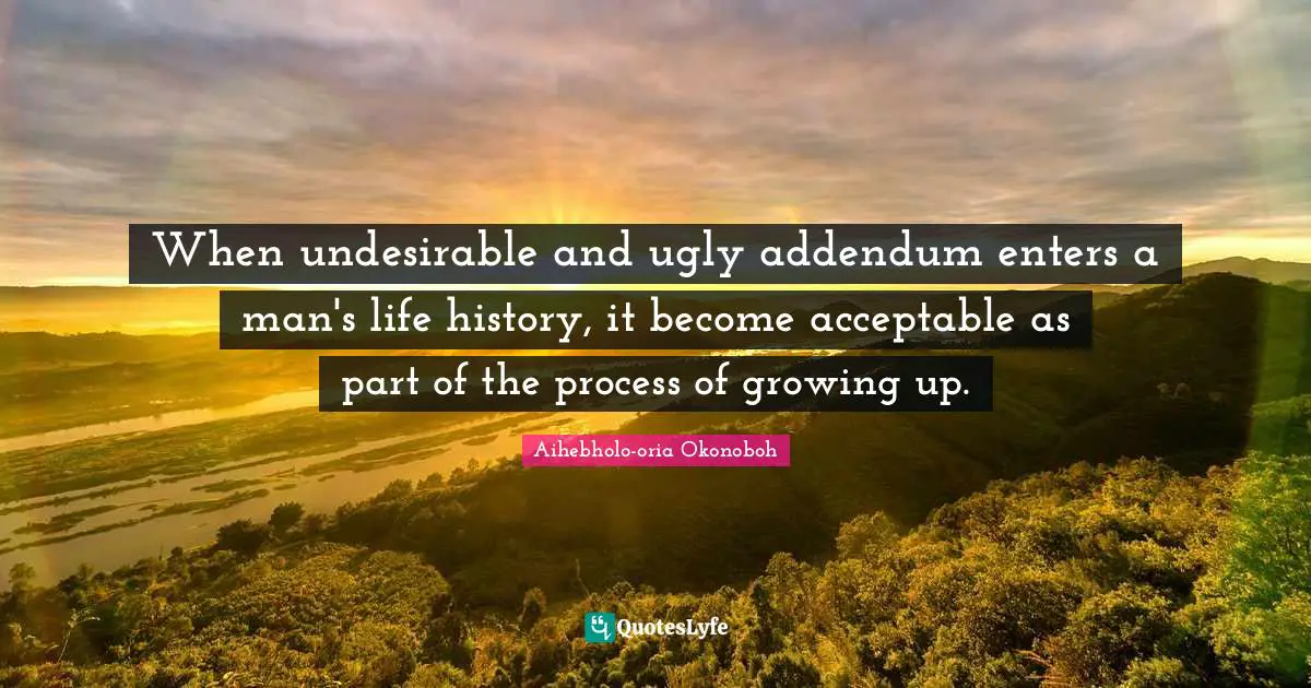 When undesirable and ugly addendum enters a man's life history, it become acceptable as part of the process of growing up.