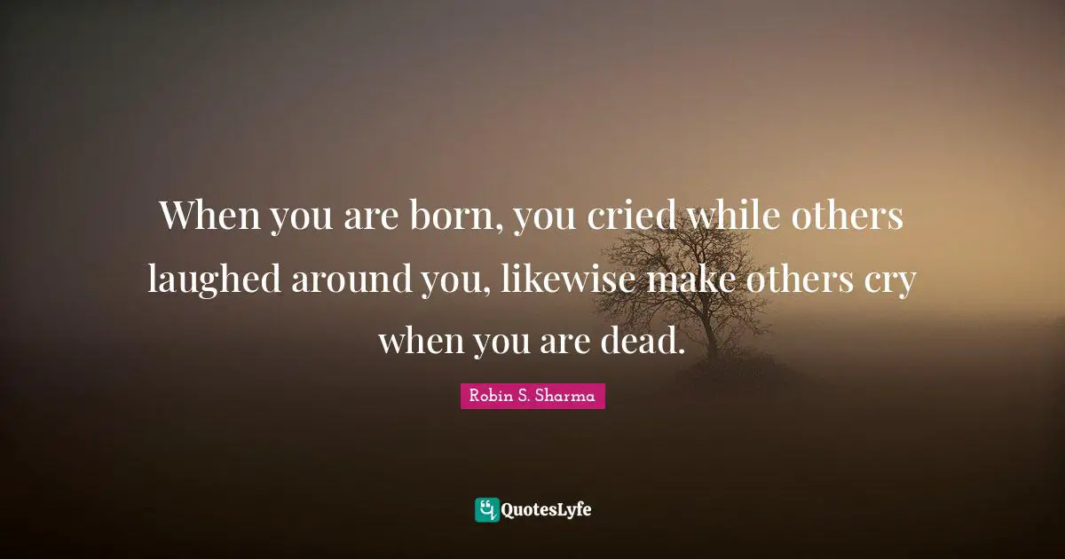 When you are born, you cried while others laughed around you, likewise make others cry when you are dead.