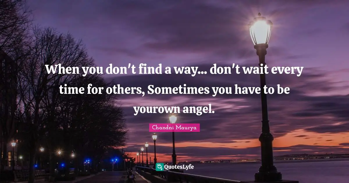 When you don't find a way... don't wait every time for others, Sometimes you have to be yourown angel.