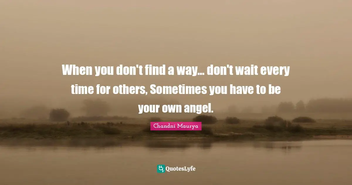 When you don't find a way... don't wait every time for others, Sometimes you have to be your own angel.