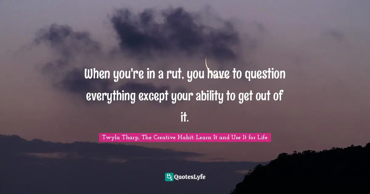 When you're in a rut, you have to question everything except your ability to get out of it.