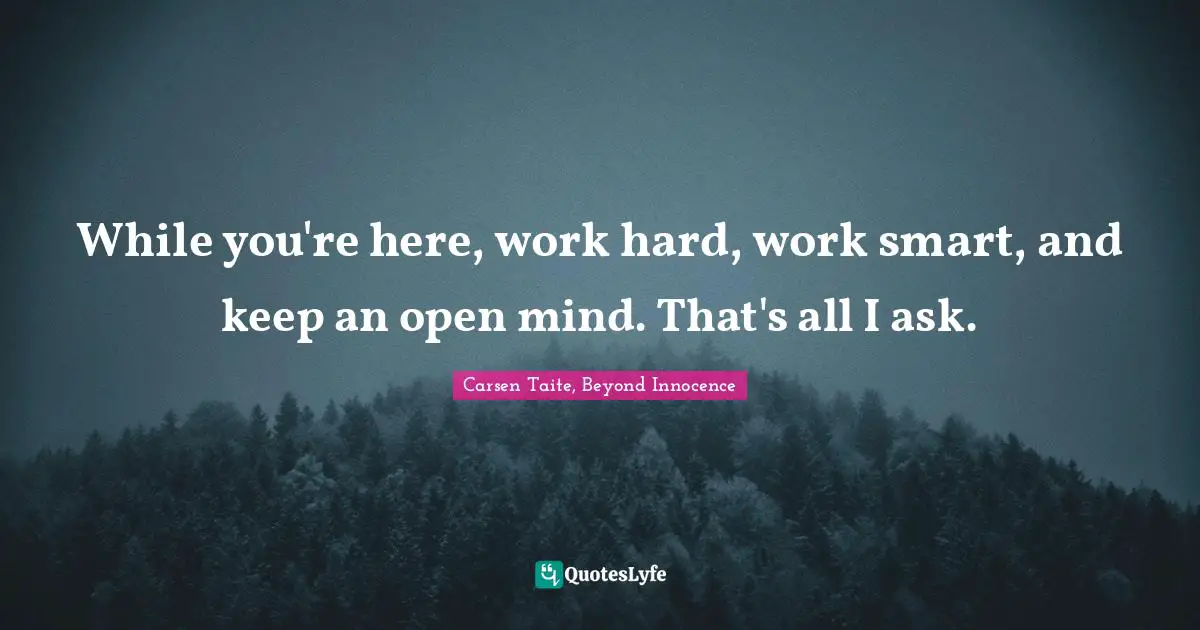 While you're here, work hard, work smart, and keep an open mind. That's all I ask.