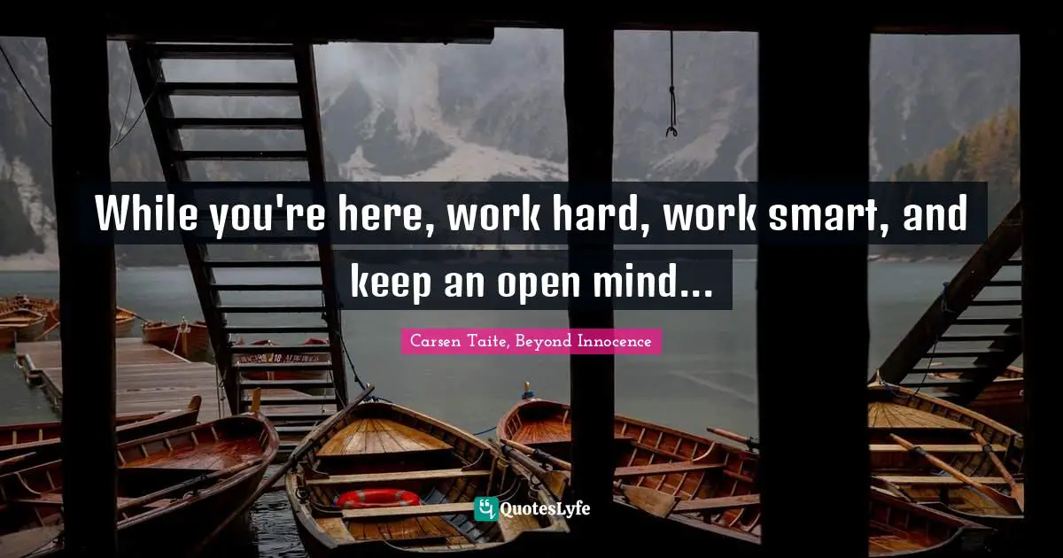 While you're here, work hard, work smart, and keep an open mind...