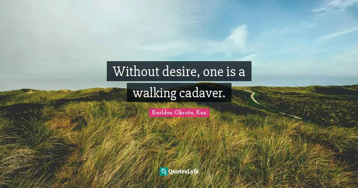 Without desire, one is a walking cadaver.