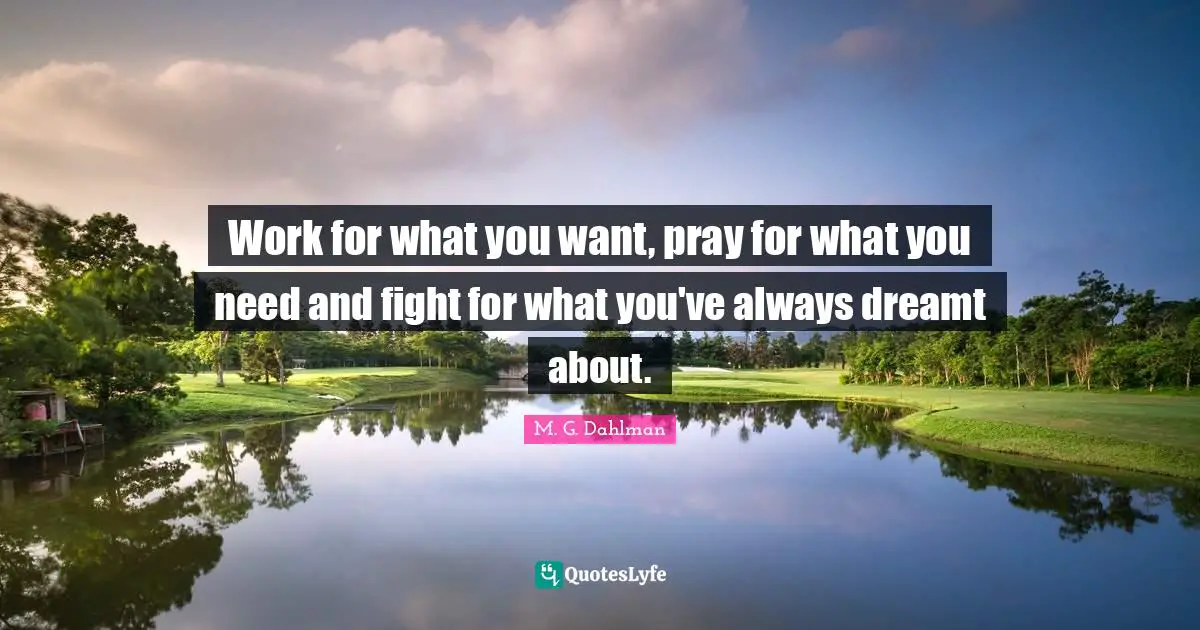 Work for what you want, pray for what you need and fight for what you've always dreamt about.