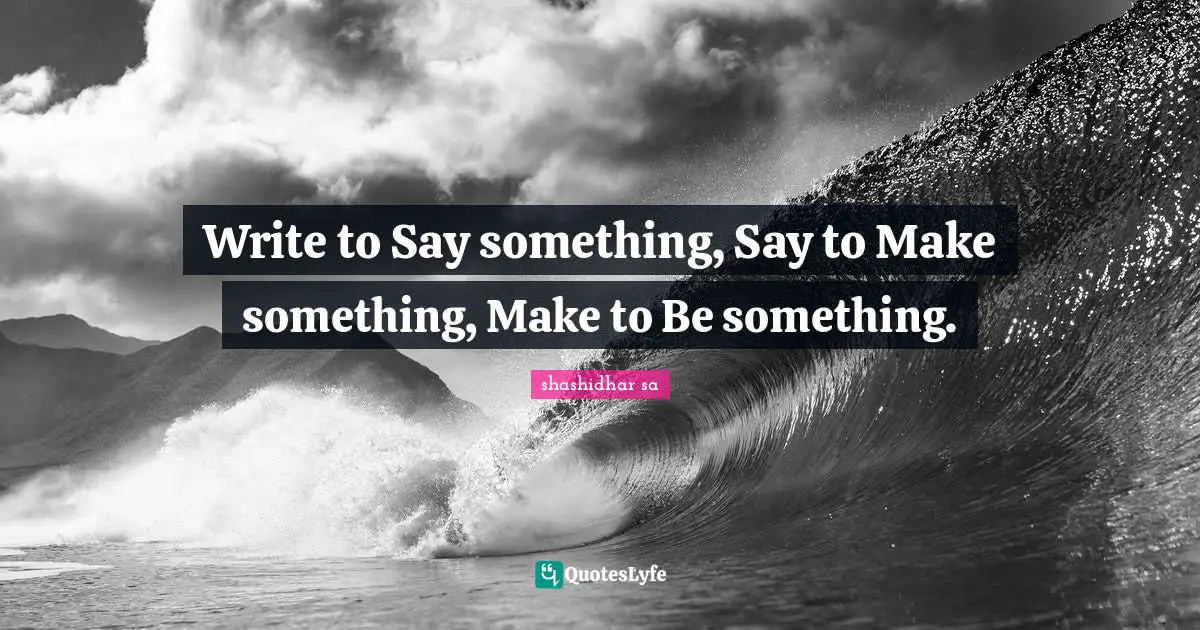 Living In The Moment Quotes: "Write to Say something, Say to Make something, Make to Be something."