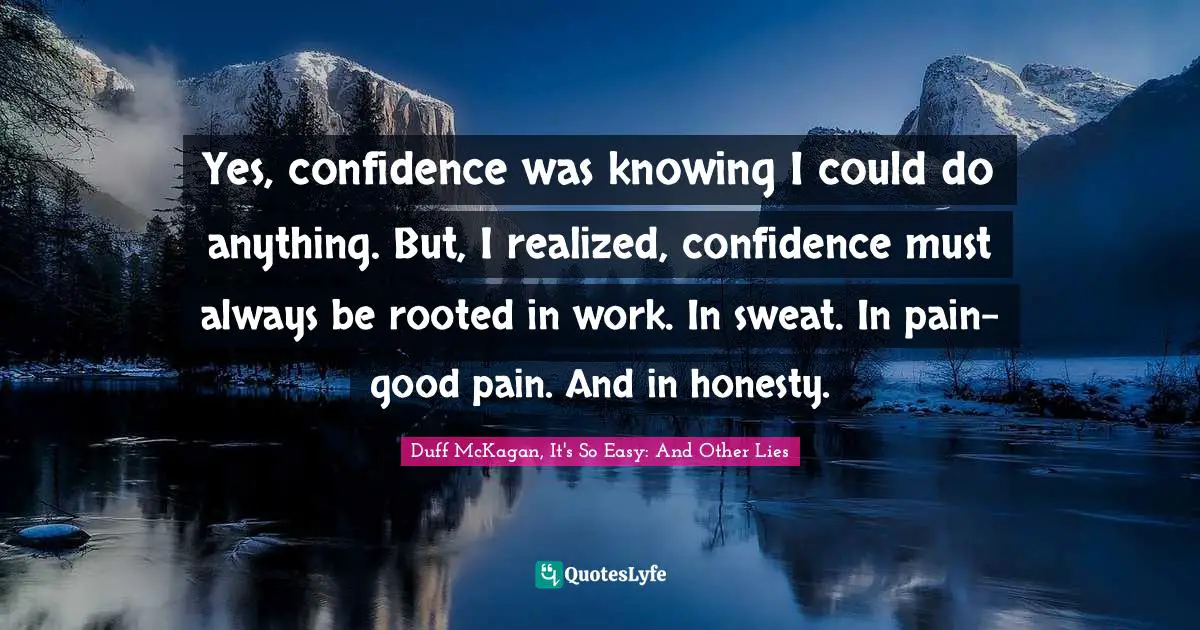 Inspirational Attitude Quotes: "Yes, confidence was knowing I could do anything. But, I realized, confidence must always be rooted in work. In sweat. In pain-good pain. And in honesty."