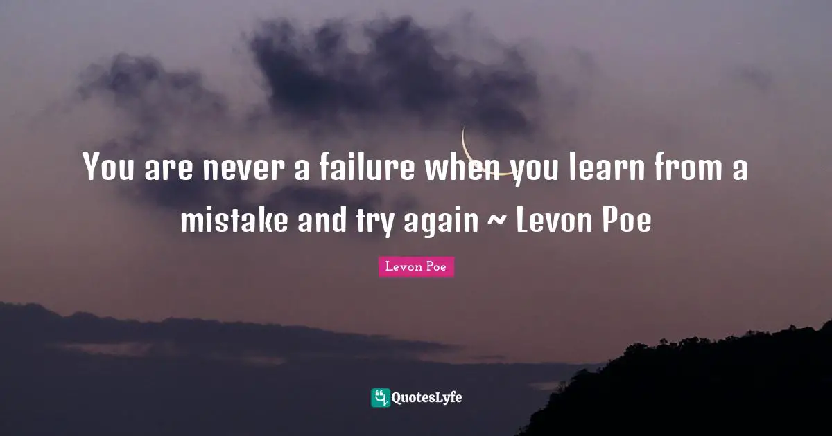 You are never a failure when you learn from a mistake and try again ~ Levon Poe