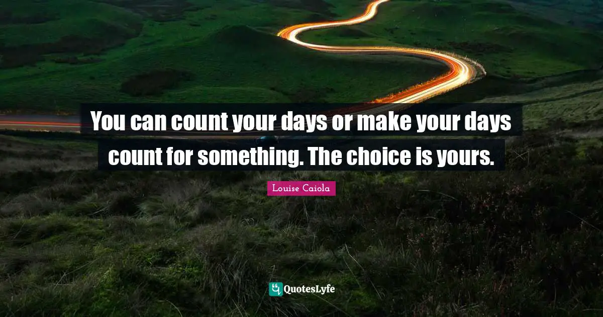 You can count your days or make your days count for something. The choice is yours.