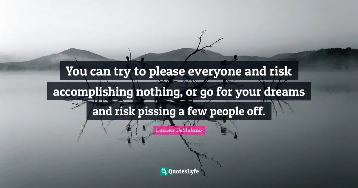 Lauren DeStefano Quotes: "You can try to please everyone and risk accomplishing nothing, or go for your dreams and risk pissing a few people off."