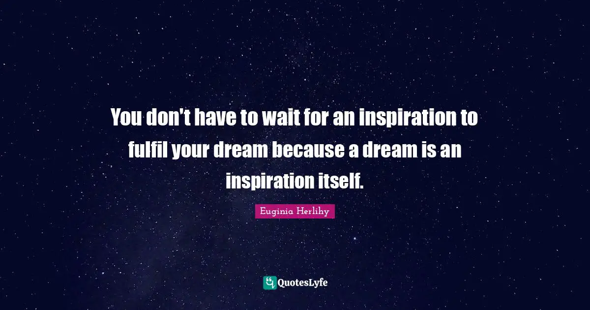 You don't have to wait for an inspiration to fulfil your dream because a dream is an inspiration itself.