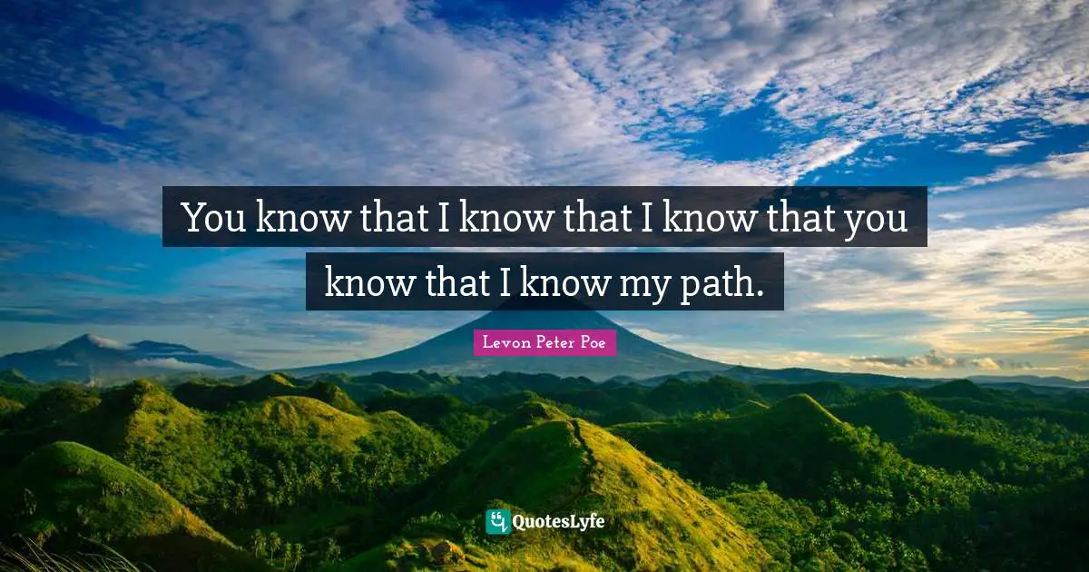 You know that I know that I know that you know that I know my path.