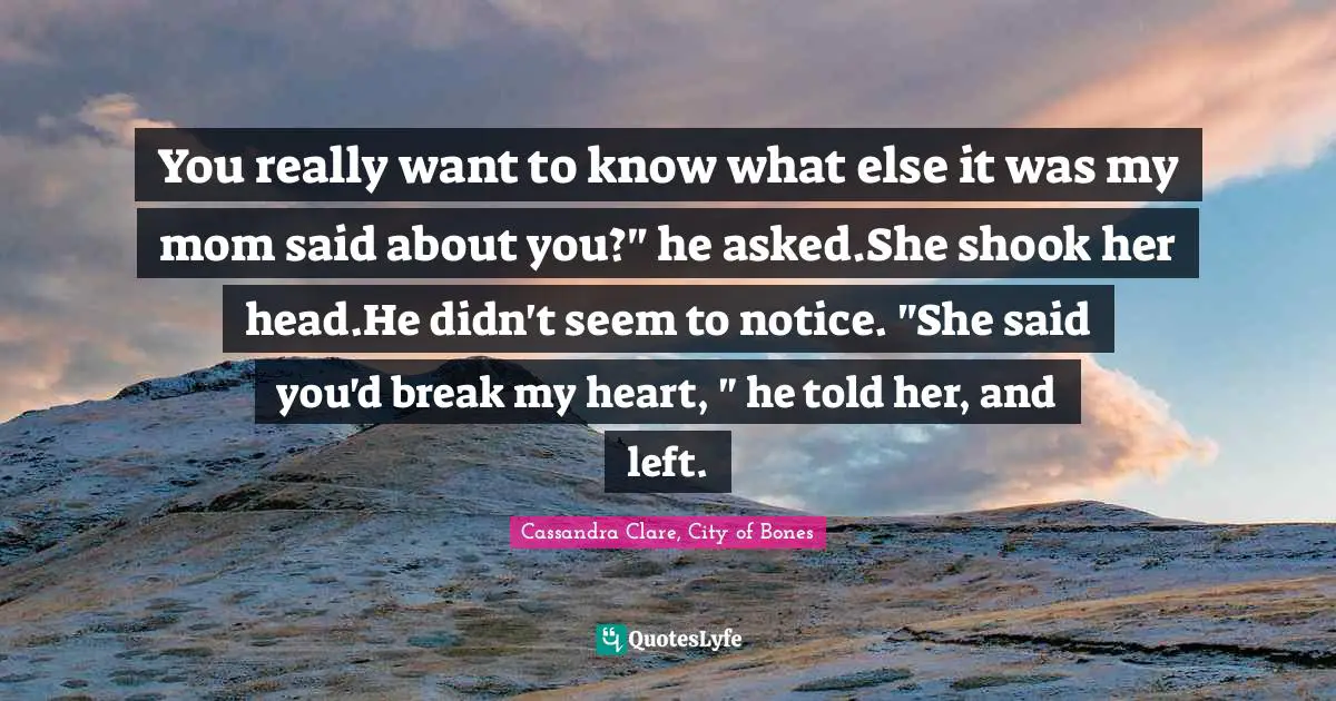 Clary Fray Quotes: "You really want to know what else it was my mom said about you?" he asked.She shook her head.He didn't seem to notice. "She said you'd break my heart, " he told her, and left."