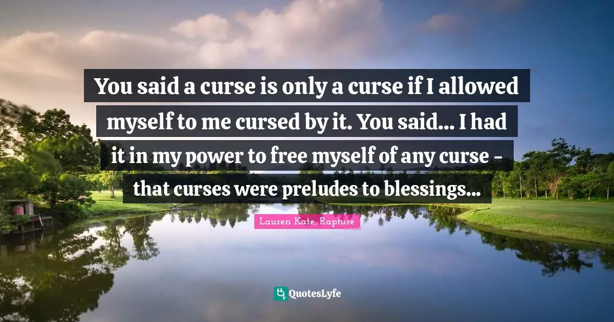 You said a curse is only a curse if I allowed myself to me cursed by it. You said... I had it in my power to free myself of any curse - that curses were preludes to blessings...