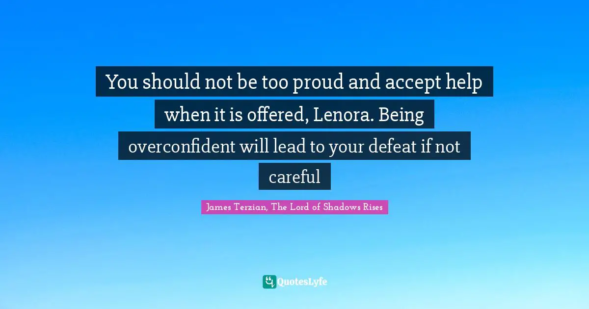 You should not be too proud and accept help when it is offered, Lenora. Being overconfident will lead to your defeat if not careful