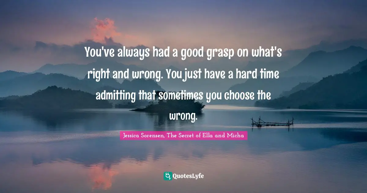 You've always had a good grasp on what's right and wrong. You just have a hard time admitting that sometimes you choose the wrong.