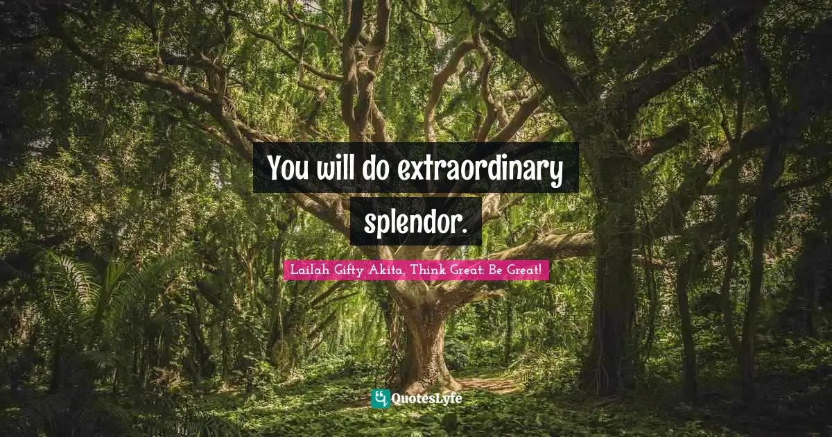 You will do extraordinary splendor.