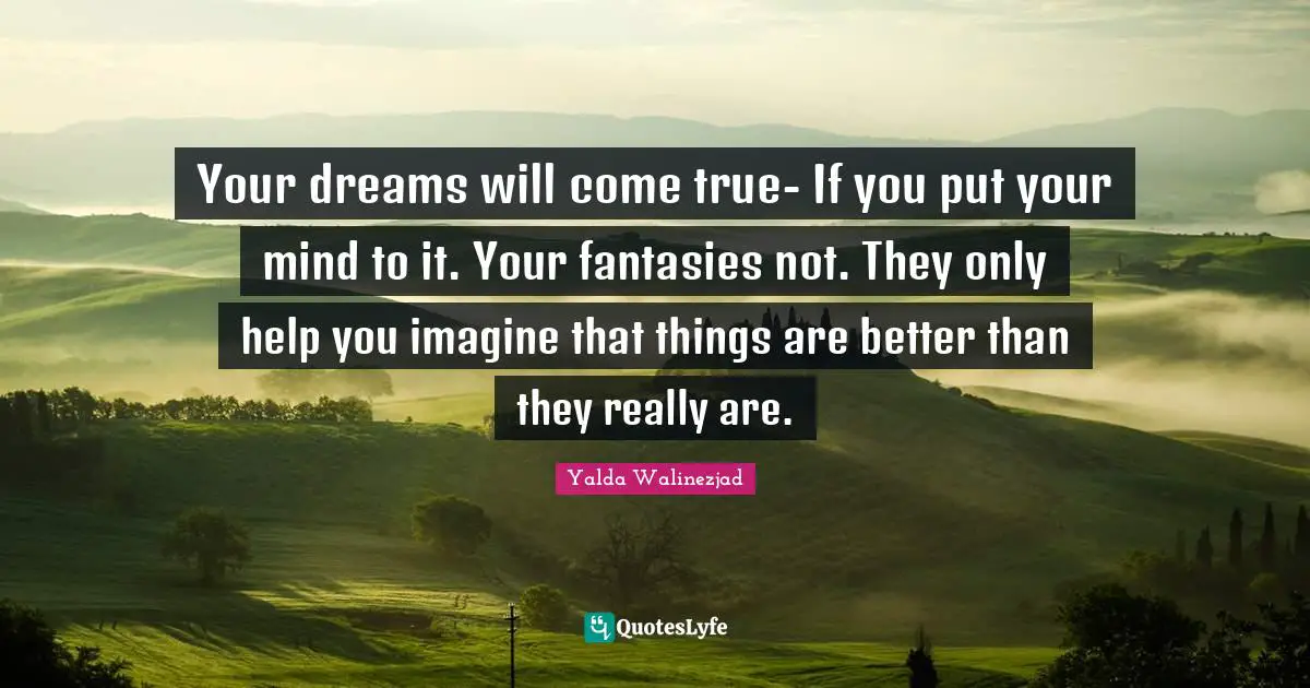 Your dreams will come true- If you put your mind to it. Your fantasies not. They only help you imagine that things are better than they really are.