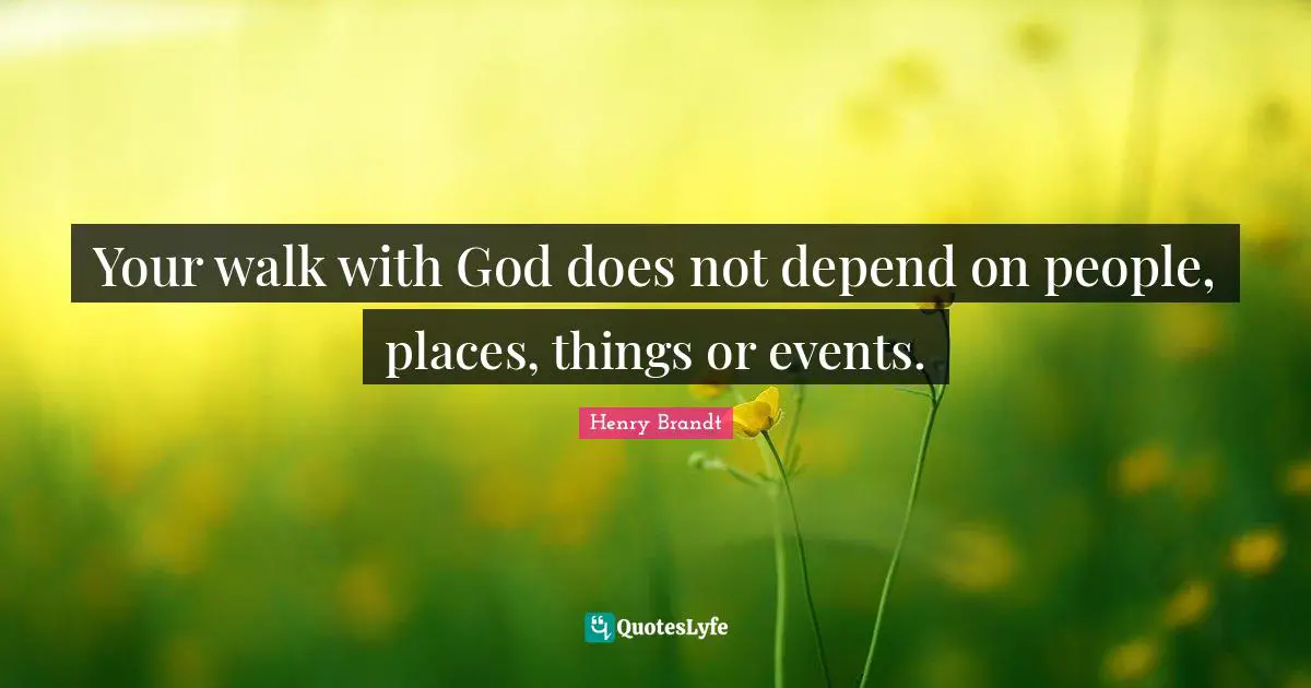 Spiritual Growth Quotes: "Your walk with God does not depend on people, places, things or events."
